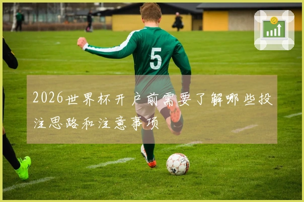 2026世界杯开户前需要了解哪些投注思路和注意事项