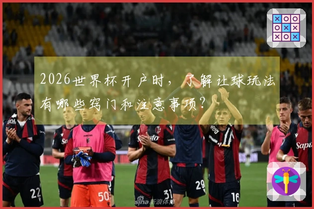 2026世界杯开户时，了解让球玩法有哪些窍门和注意事项？