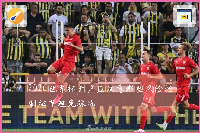 2026世界杯开户应注意哪些风险控制细节避免踩坑