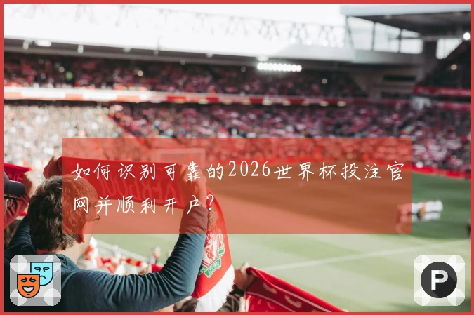 如何识别可靠的2026世界杯投注官网并顺利开户？