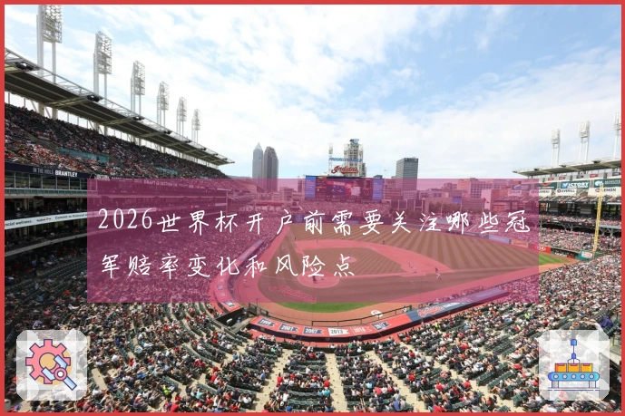 2026世界杯开户前需要关注哪些冠军赔率变化和风险点
