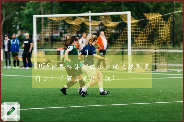 2026世界杯体彩的比分玩法规则是什么？了解后更好下注！