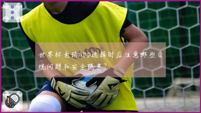 世界杯竞猜app选择时应注意哪些合规问题和安全隐患？