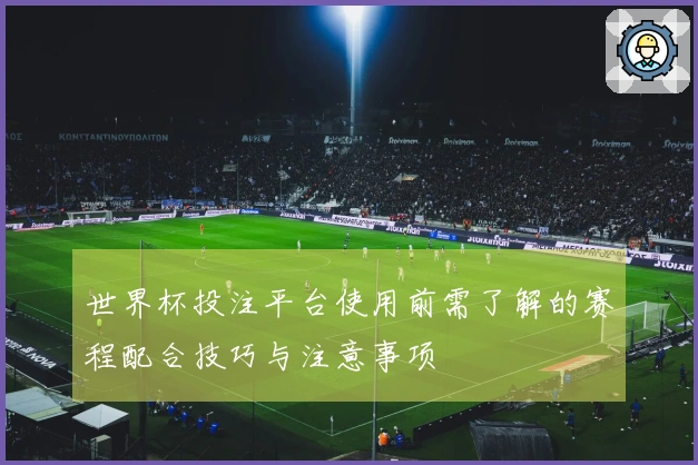世界杯投注平台使用前需了解的赛程配合技巧与注意事项