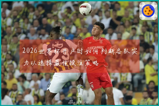2026世界杯开户时如何判断各队实力以选择最佳投注策略