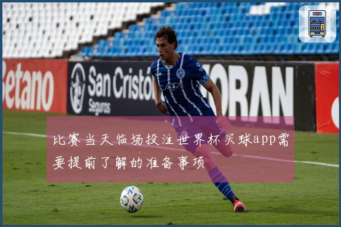比赛当天临场投注世界杯买球app需要提前了解的准备事项