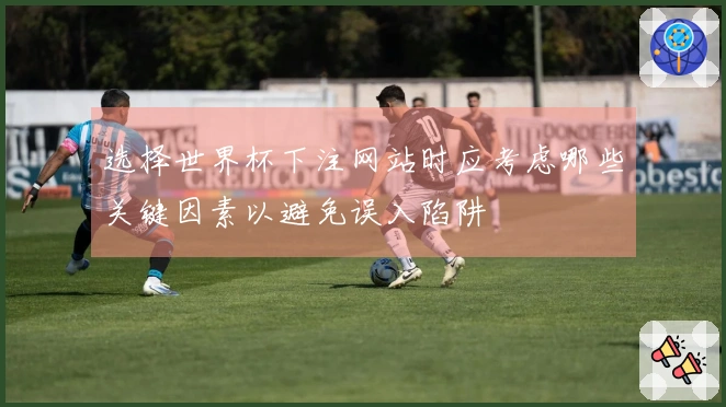 选择世界杯下注网站时应考虑哪些关键因素以避免误入陷阱