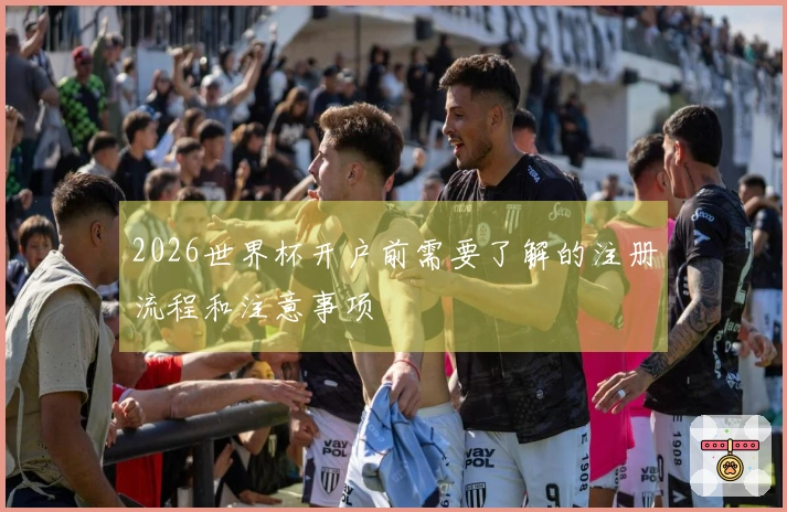 2026世界杯开户前需要了解的注册流程和注意事项