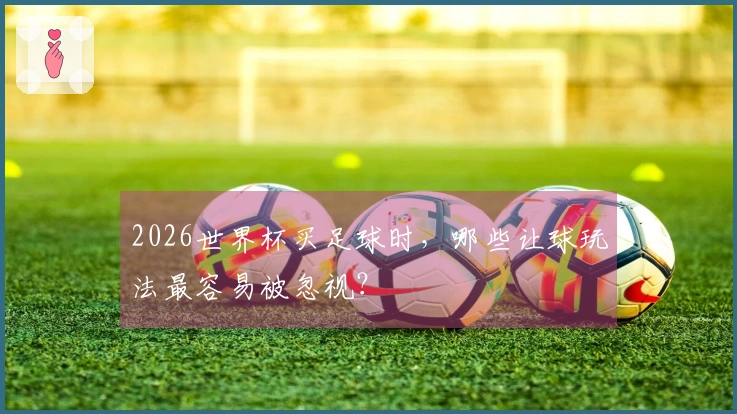 2026世界杯买足球时，哪些让球玩法最容易被忽视？