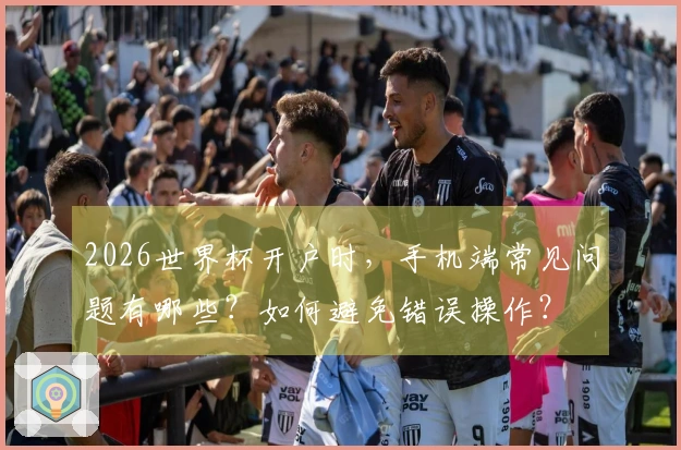 2026世界杯开户时，手机端常见问题有哪些？如何避免错误操作？