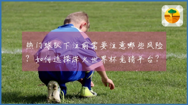 热门球队下注前需要注意哪些风险？如何选择烽火世界杯竞猜平台？