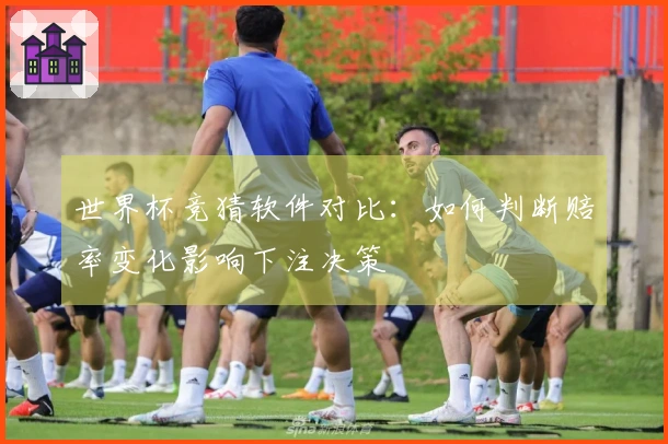 世界杯竞猜软件对比：如何判断赔率变化影响下注决策