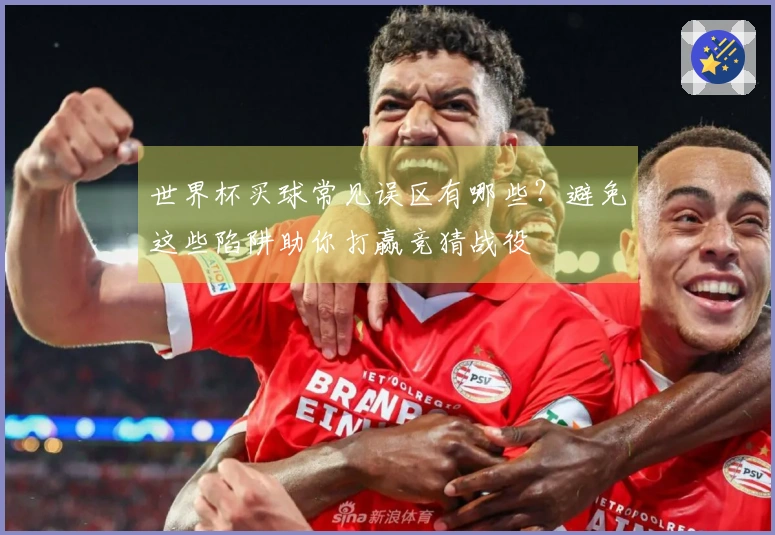 世界杯买球常见误区有哪些？避免这些陷阱助你打赢竞猜战役
