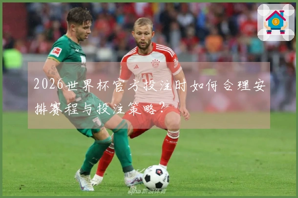 2026世界杯官方投注时如何合理安排赛程与投注策略？