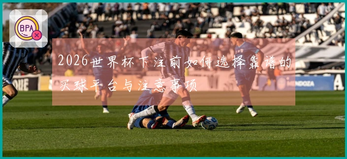 2026世界杯下注前如何选择靠谱的买球平台与注意事项