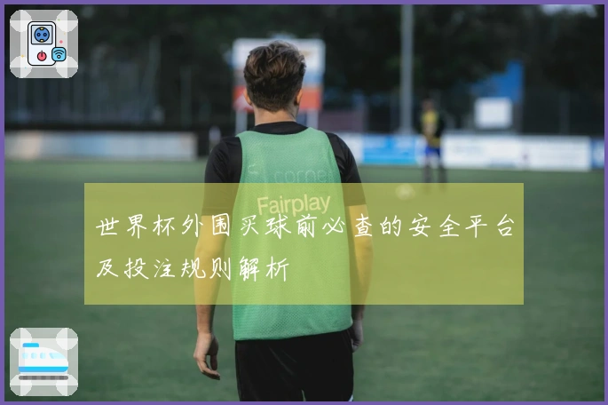 世界杯外围买球前必查的安全平台及投注规则解析