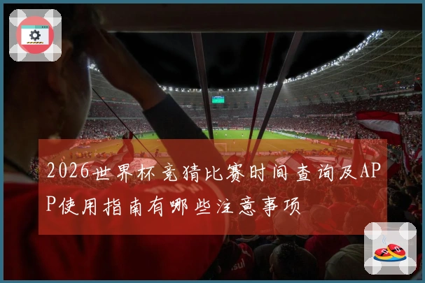 2026世界杯竞猜比赛时间查询及APP使用指南有哪些注意事项