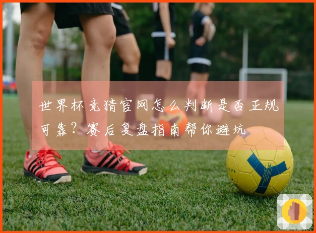 世界杯竞猜官网怎么判断是否正规可靠？赛后复盘指南帮你避坑