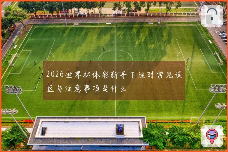 2026世界杯体彩新手下注时常见误区与注意事项是什么