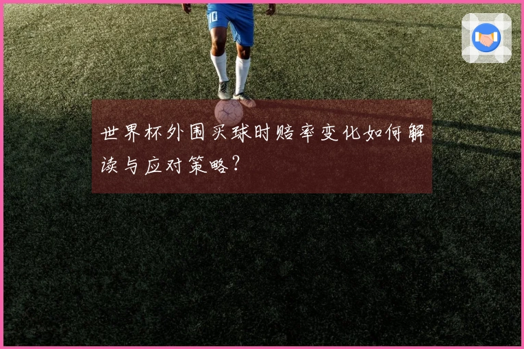 世界杯外围买球时赔率变化如何解读与应对策略？