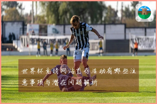 世界杯竞猜网站首存活动有哪些注意事项与潜在问题解析