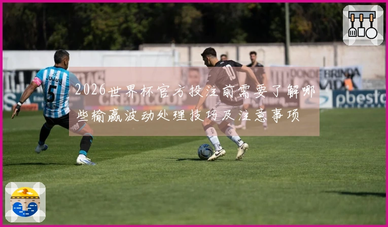 2026世界杯官方投注前需要了解哪些输赢波动处理技巧及注意事项