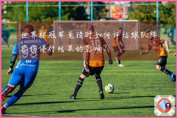 世界杯冠军竞猜时如何评估球队阵容伤停对结果的影响？