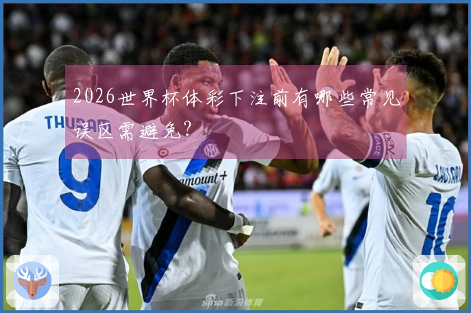 2026世界杯体彩下注前有哪些常见误区需避免？
