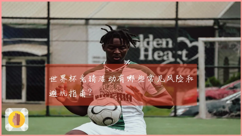 世界杯竞猜活动有哪些常见风险和避坑指南？