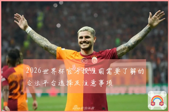 2026世界杯官方投注前需要了解的合法平台选择及注意事项