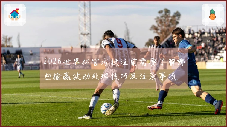 2026世界杯官方投注前需要了解哪些输赢波动处理技巧及注意事项