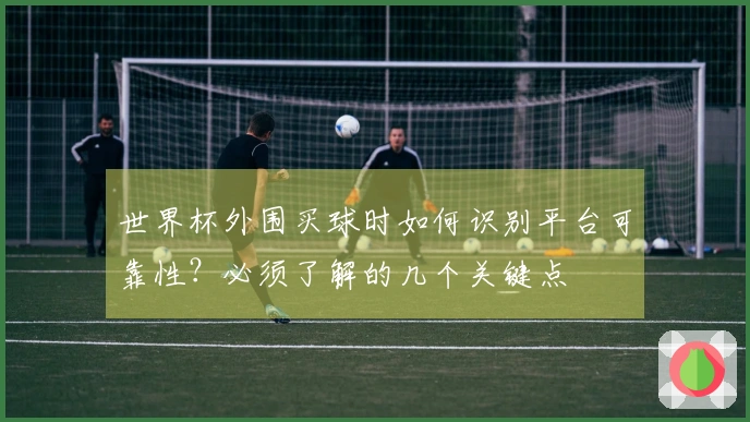 世界杯外围买球时如何识别平台可靠性？必须了解的几个关键点