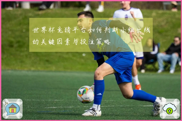 世界杯竞猜平台如何判断小组出线的关键因素与投注策略