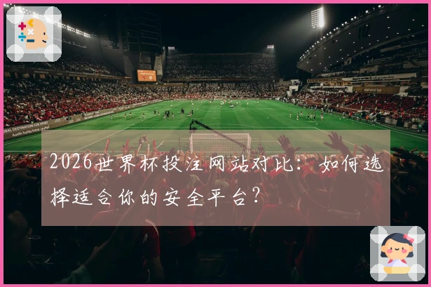 2026世界杯投注网站对比：如何选择适合你的安全平台？