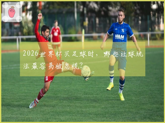2026世界杯买足球时，哪些让球玩法最容易被忽视？