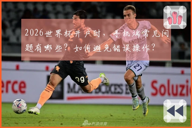 2026世界杯开户时，手机端常见问题有哪些？如何避免错误操作？