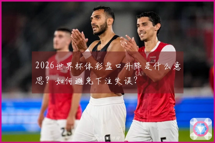 2026世界杯体彩盘口升降是什么意思？如何避免下注失误？
