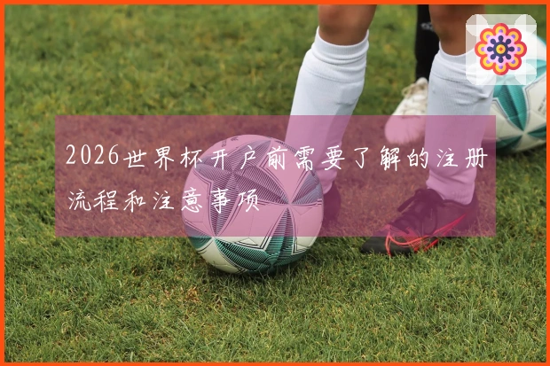 2026世界杯开户前需要了解的注册流程和注意事项