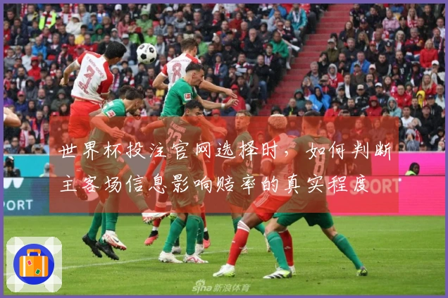 世界杯投注官网选择时，如何判断主客场信息影响赔率的真实程度