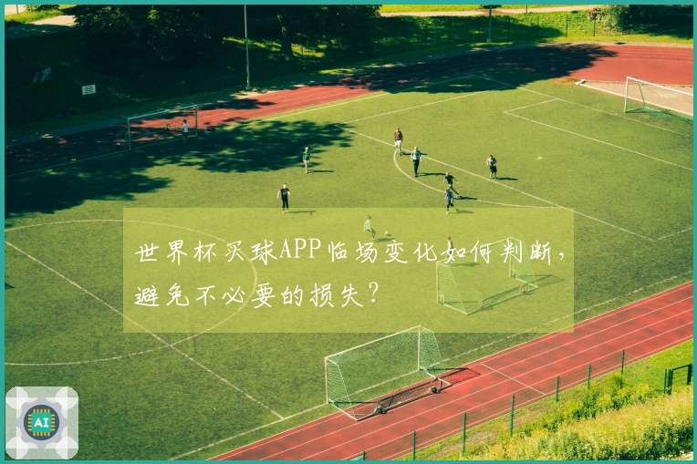 世界杯买球APP临场变化如何判断，避免不必要的损失？