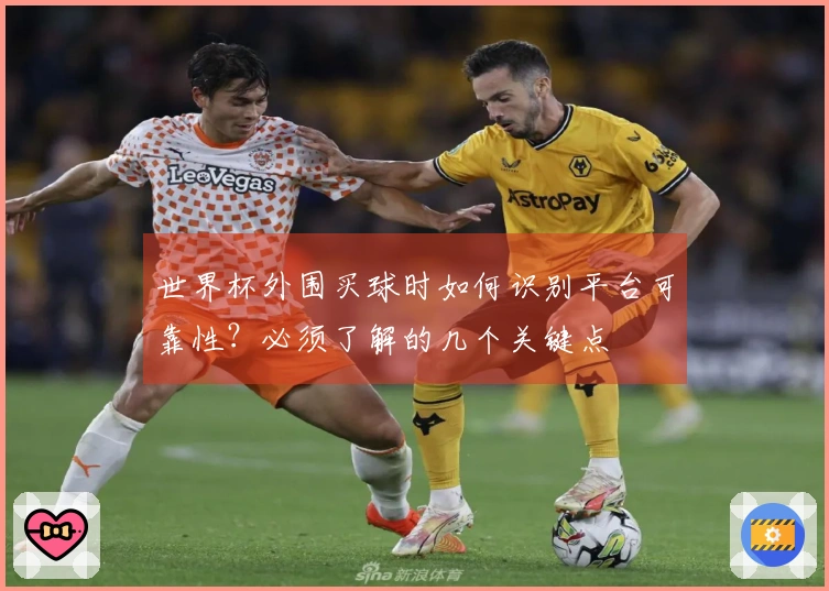 世界杯外围买球时如何识别平台可靠性？必须了解的几个关键点