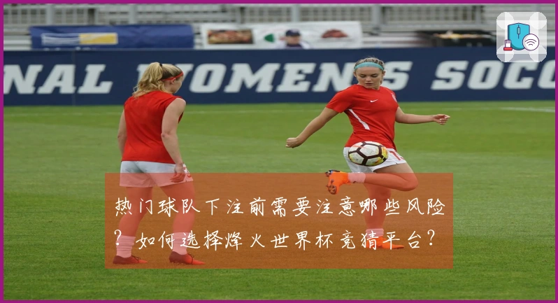 热门球队下注前需要注意哪些风险？如何选择烽火世界杯竞猜平台？