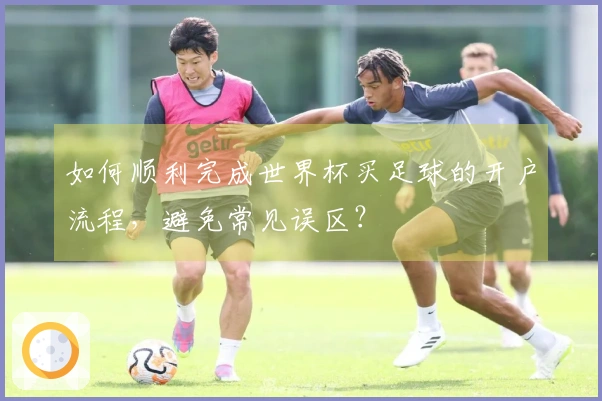 如何顺利完成世界杯买足球的开户流程，避免常见误区？