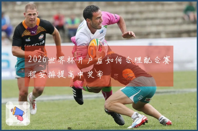 2026世界杯开户后如何合理配合赛程安排提高中奖率