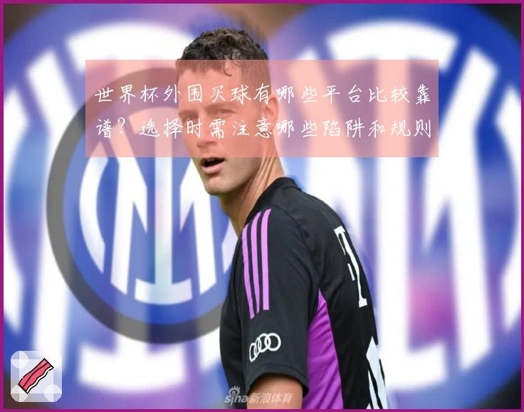 世界杯外围买球有哪些平台比较靠谱？选择时需注意哪些陷阱和规则？