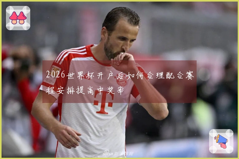 2026世界杯开户后如何合理配合赛程安排提高中奖率