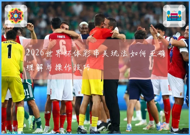 2026世界杯体彩串关玩法如何正确理解与操作技巧