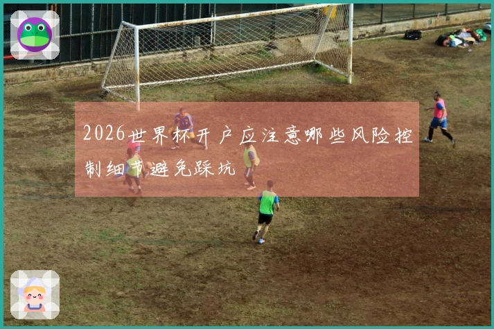 2026世界杯开户应注意哪些风险控制细节避免踩坑