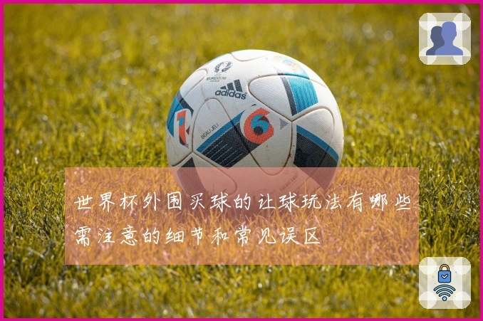 世界杯外围买球的让球玩法有哪些需注意的细节和常见误区