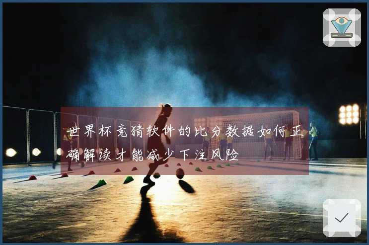 世界杯竞猜软件的比分数据如何正确解读才能减少下注风险